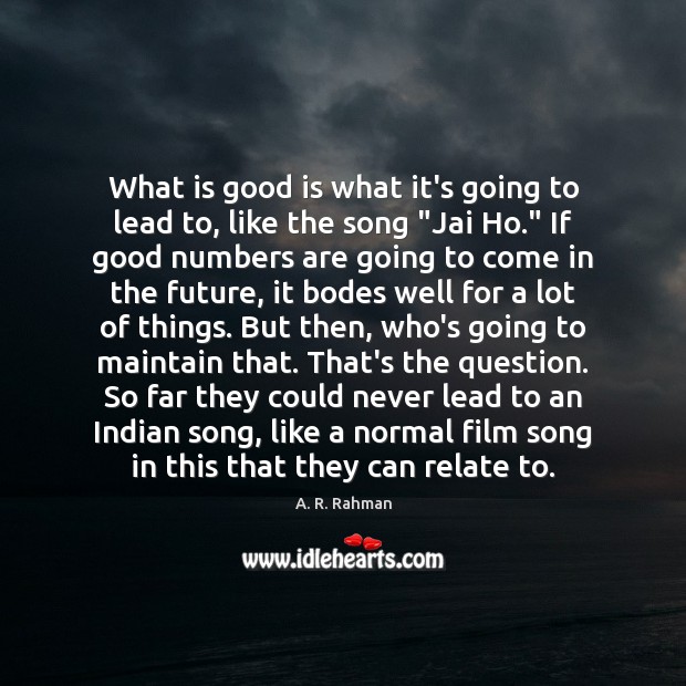 What is good is what it’s going to lead to, like the A. R. Rahman Picture Quote