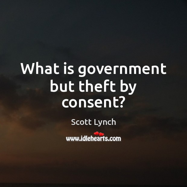 What is government but theft by consent? Scott Lynch Picture Quote