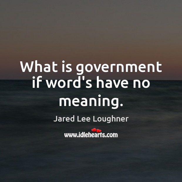 What is government if word’s have no meaning. Jared Lee Loughner Picture Quote