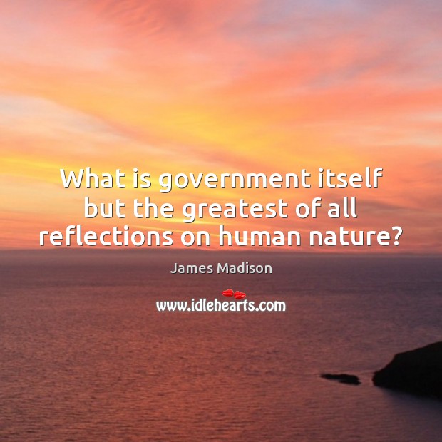 What is government itself but the greatest of all reflections on human nature? Image