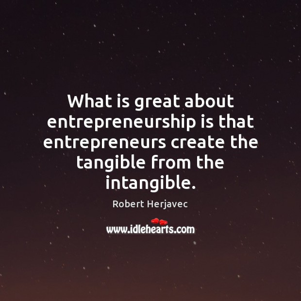 What is great about entrepreneurship is that entrepreneurs create the tangible from Robert Herjavec Picture Quote