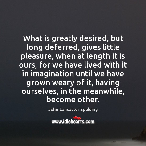 What is greatly desired, but long deferred, gives little pleasure, when at John Lancaster Spalding Picture Quote