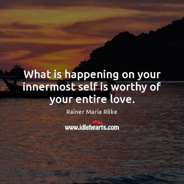 What is happening on your innermost self is worthy of your entire love. Rainer Maria Rilke Picture Quote