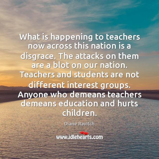 What is happening to teachers now across this nation is a disgrace. Diane Ravitch Picture Quote