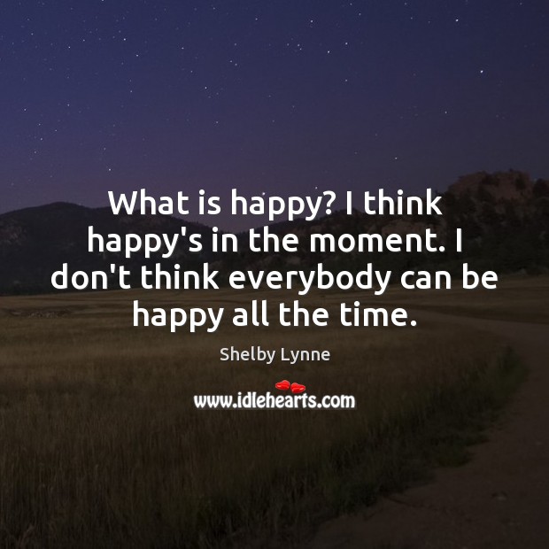 What is happy? I think happy’s in the moment. I don’t think Shelby Lynne Picture Quote
