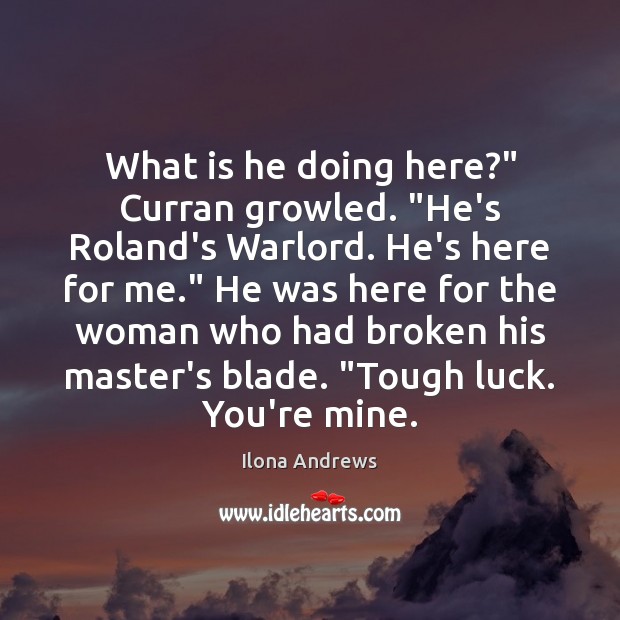 What is he doing here?” Curran growled. “He’s Roland’s Warlord. He’s here Ilona Andrews Picture Quote