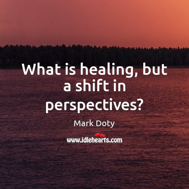 What is healing, but a shift in perspectives? Mark Doty Picture Quote