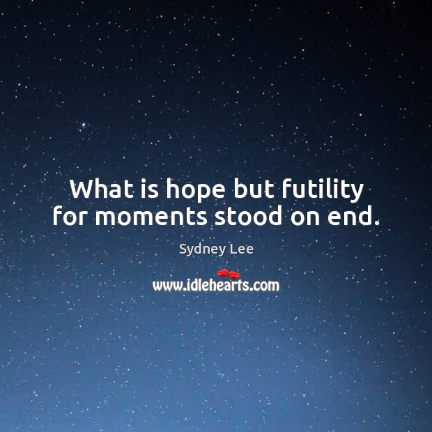 What is hope but futility for moments stood on end. Image