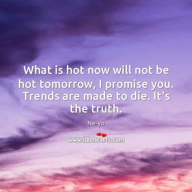 What is hot now will not be hot tomorrow, I promise you. Image