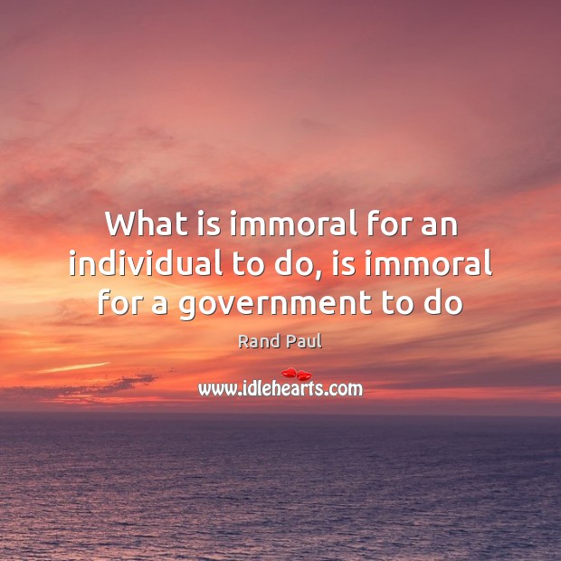 What is immoral for an individual to do, is immoral for a government to do Rand Paul Picture Quote