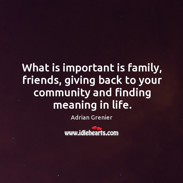 What is important is family, friends, giving back to your community and finding meaning in life. Image