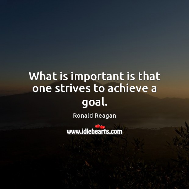 What is important is that one strives to achieve a goal. Ronald Reagan Picture Quote