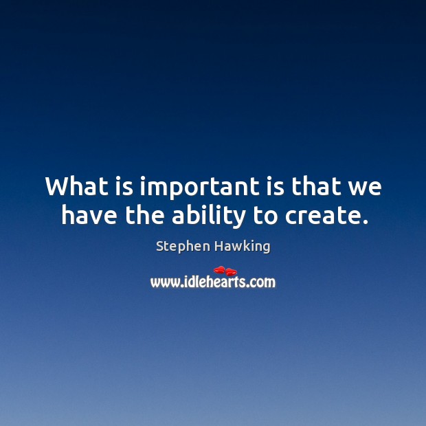 What is important is that we have the ability to create. Stephen Hawking Picture Quote