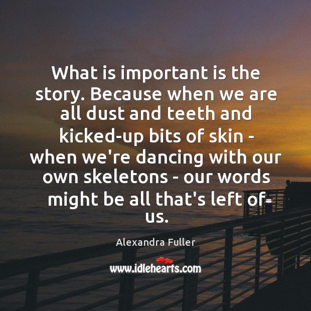 What is important is the story. Because when we are all dust Alexandra Fuller Picture Quote