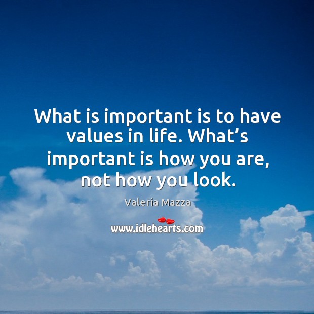 What is important is to have values in life. What’s important is how you are, not how you look. Valeria Mazza Picture Quote