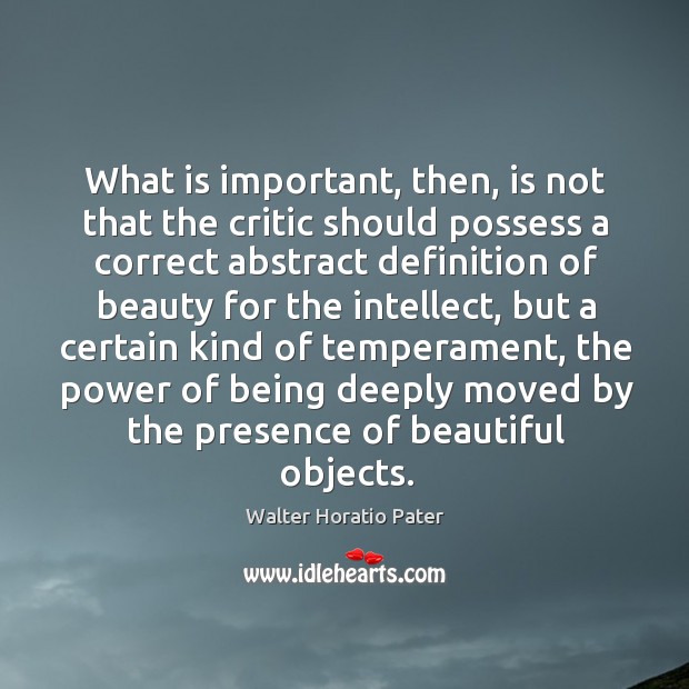 What is important, then, is not that the critic should possess a correct abstract definition Walter Horatio Pater Picture Quote