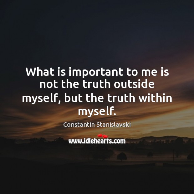 What is important to me is not the truth outside myself, but the truth within myself. Constantin Stanislavski Picture Quote