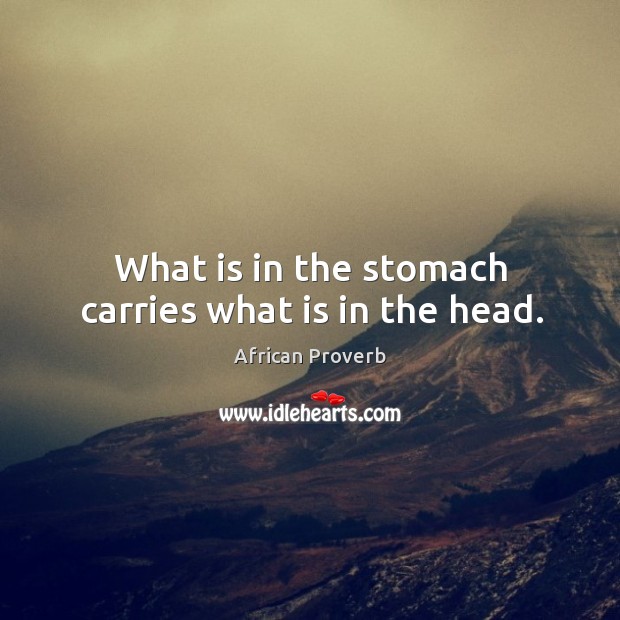 What is in the stomach carries what is in the head. African Proverbs Image
