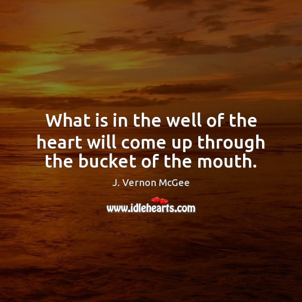 What is in the well of the heart will come up through the bucket of the mouth. J. Vernon McGee Picture Quote