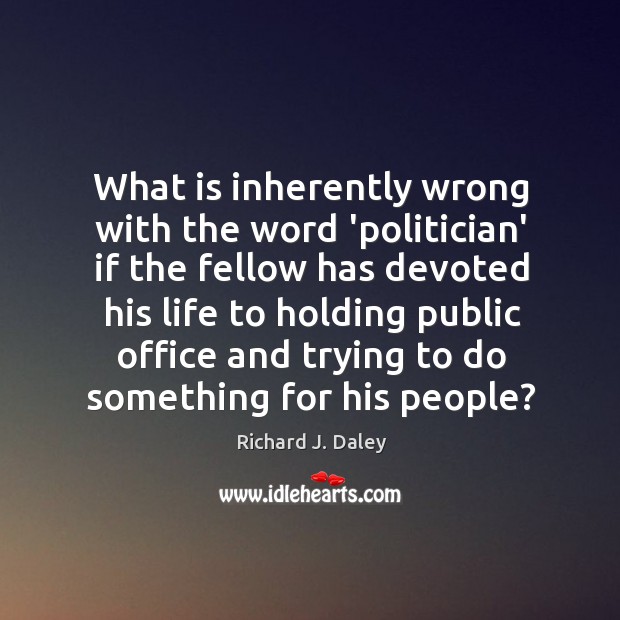 What is inherently wrong with the word ‘politician’ if the fellow has Richard J. Daley Picture Quote