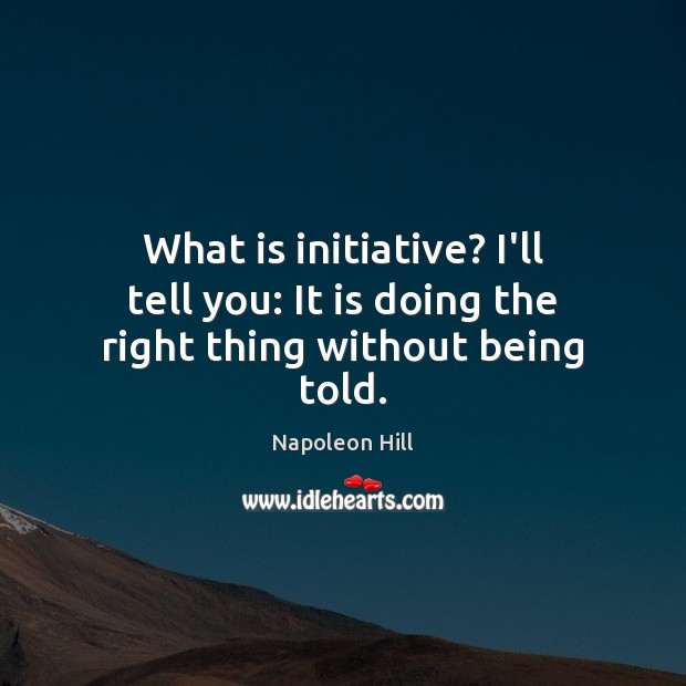 What is initiative? I’ll tell you: It is doing the right thing without being told. Napoleon Hill Picture Quote
