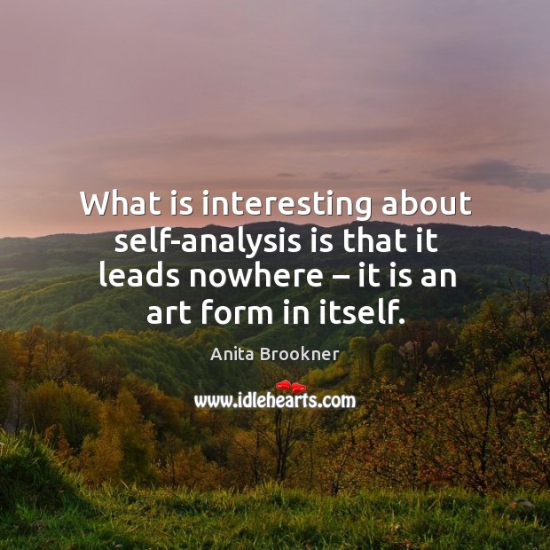 What is interesting about self-analysis is that it leads nowhere – it is an art form in itself. Anita Brookner Picture Quote