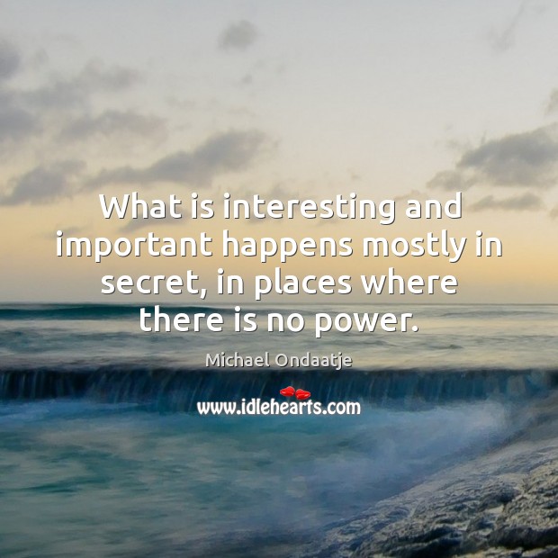 What is interesting and important happens mostly in secret, in places where Michael Ondaatje Picture Quote