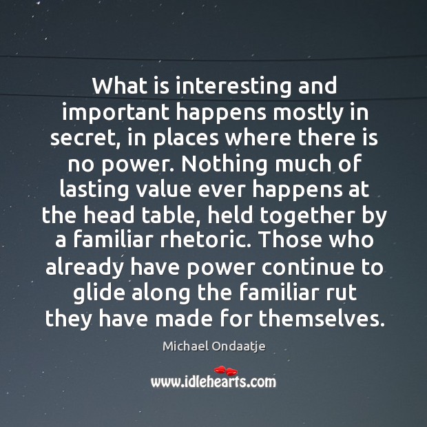 What is interesting and important happens mostly in secret, in places where Michael Ondaatje Picture Quote