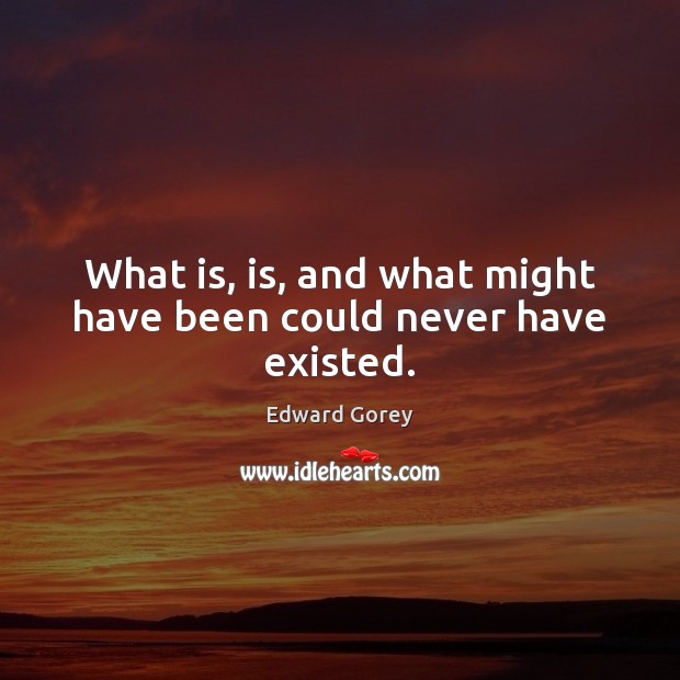 What is, is, and what might have been could never have existed. Edward Gorey Picture Quote