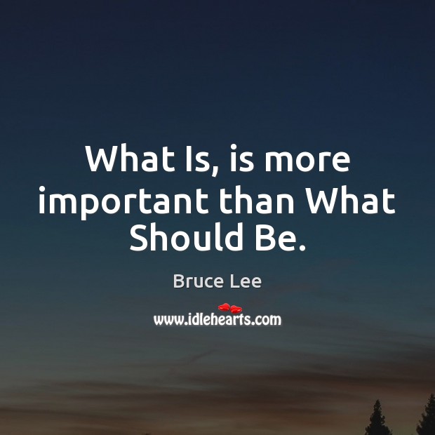 What Is, is more important than What Should Be. Bruce Lee Picture Quote