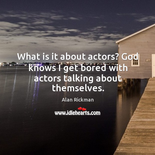 What is it about actors? God knows I get bored with actors talking about themselves. Alan Rickman Picture Quote