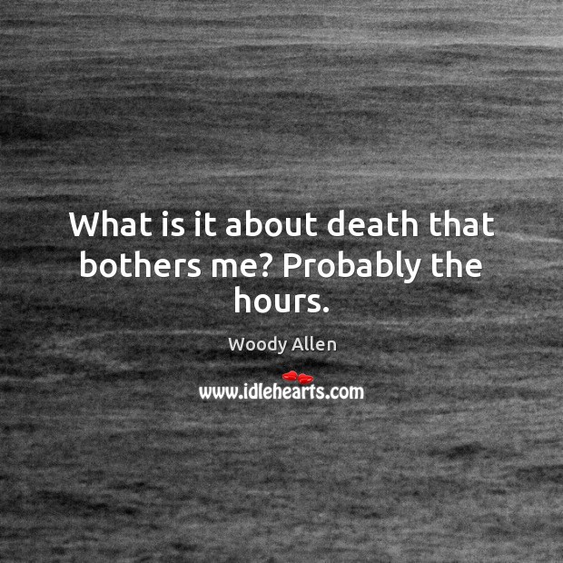 What is it about death that bothers me? Probably the hours. Image