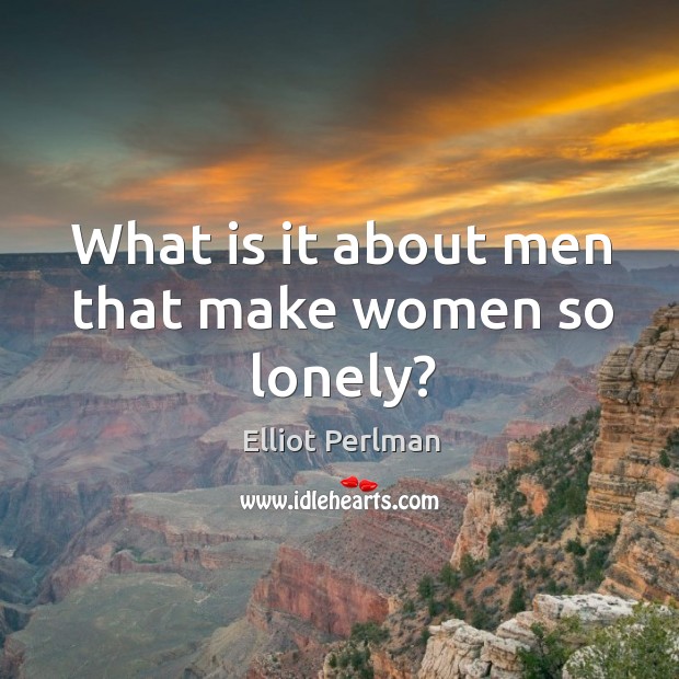 What is it about men that make women so lonely? Elliot Perlman Picture Quote