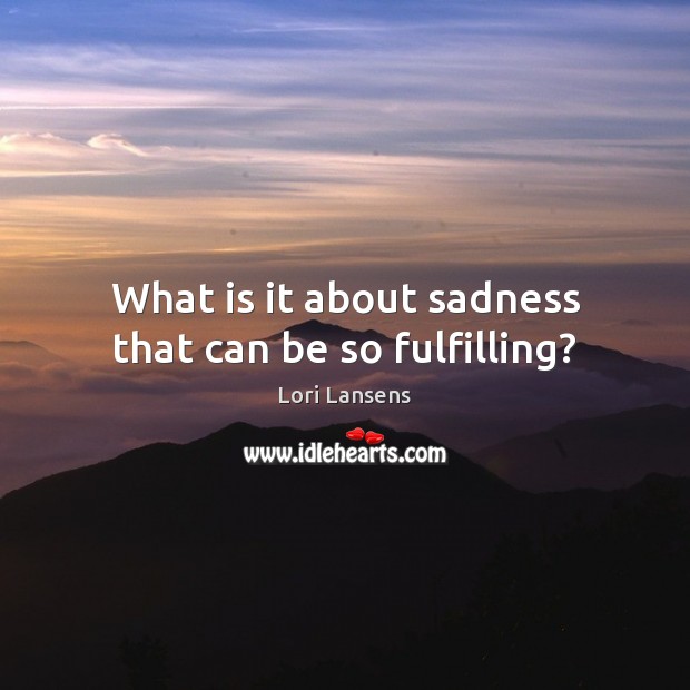What is it about sadness that can be so fulfilling? Lori Lansens Picture Quote