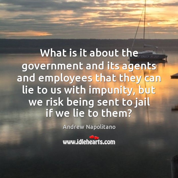 What is it about the government and its agents and employees that Andrew Napolitano Picture Quote