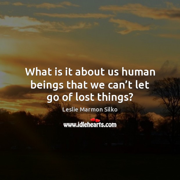 What is it about us human beings that we can’t let go of lost things? Leslie Marmon Silko Picture Quote