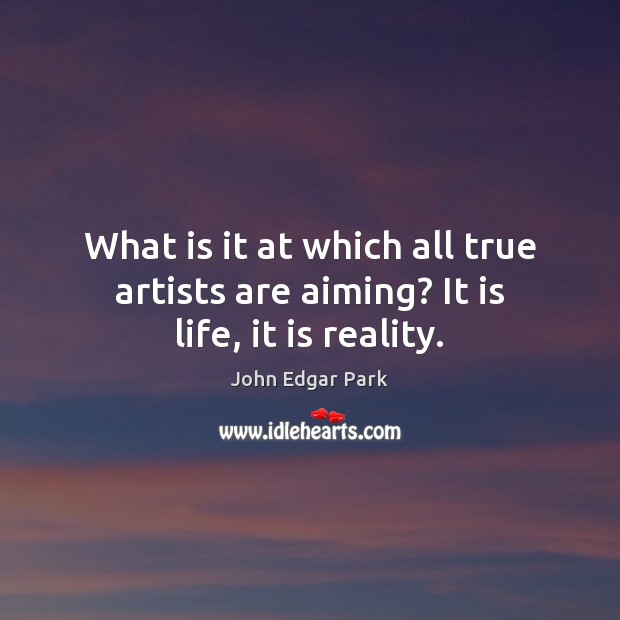What is it at which all true artists are aiming? It is life, it is reality. John Edgar Park Picture Quote