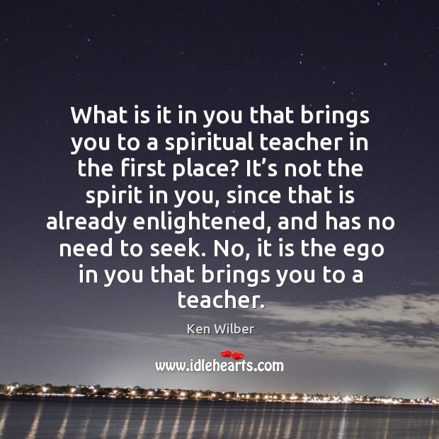 What is it in you that brings you to a spiritual teacher in the first place? Ken Wilber Picture Quote