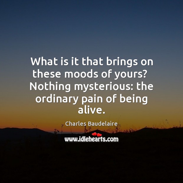 What is it that brings on these moods of yours?  Nothing mysterious: Charles Baudelaire Picture Quote