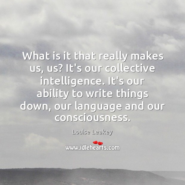 What is it that really makes us, us? It’s our collective intelligence. Louise Leakey Picture Quote