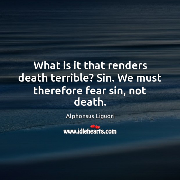 What is it that renders death terrible? Sin. We must therefore fear sin, not death. Alphonsus Liguori Picture Quote