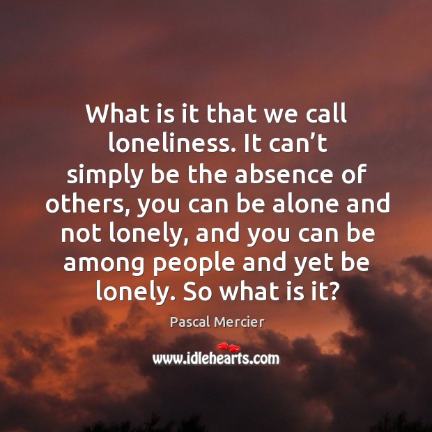 What is it that we call loneliness. It can’t simply be Pascal Mercier Picture Quote