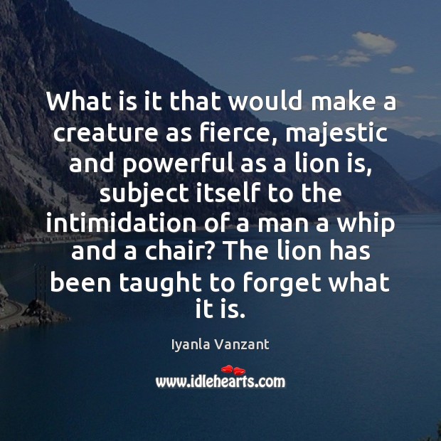 What is it that would make a creature as fierce, majestic and Iyanla Vanzant Picture Quote