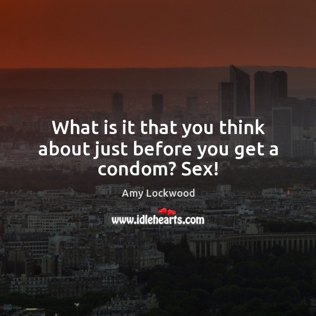 What is it that you think about just before you get a condom? Sex! Amy Lockwood Picture Quote