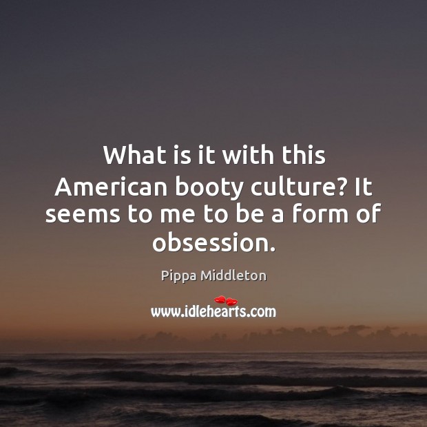 What is it with this American booty culture? It seems to me to be a form of obsession. Pippa Middleton Picture Quote