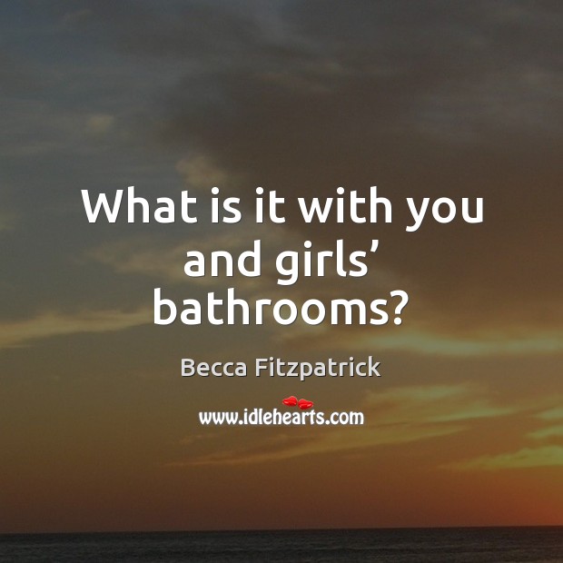 What is it with you and girls’ bathrooms? Becca Fitzpatrick Picture Quote