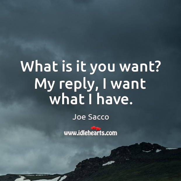 What is it you want? My reply, I want what I have. Joe Sacco Picture Quote