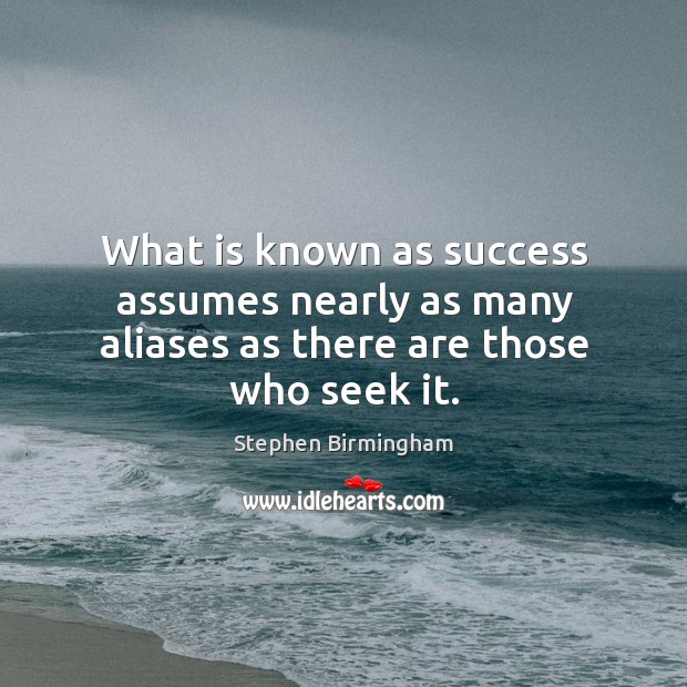 What is known as success assumes nearly as many aliases as there are those who seek it. Stephen Birmingham Picture Quote