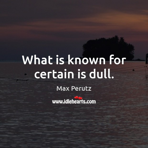 What is known for certain is dull. Max Perutz Picture Quote