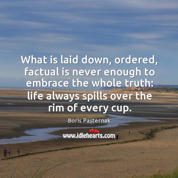 What is laid down, ordered, factual is never enough to embrace the whole truth: life always spills over the rim of every cup. Image